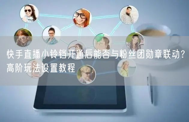 快手直播小铃铛开通后能否与粉丝团勋章联动？高阶玩法设置教程