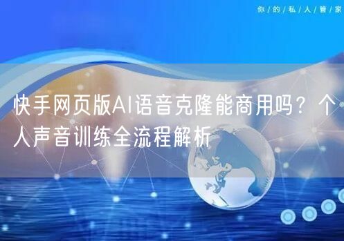 快手网页版AI语音克隆能商用吗？个人声音训练全流程解析