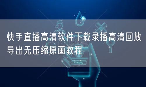 快手直播高清软件下载录播高清回放导出无压缩原画教程