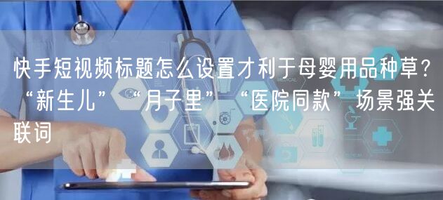快手短视频标题怎么设置才利于母婴用品种草？“新生儿”“月子里”“医院同款”场景强
