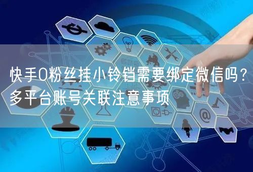 快手0粉丝挂小铃铛需要绑定微信吗？多平台账号关联注意事项