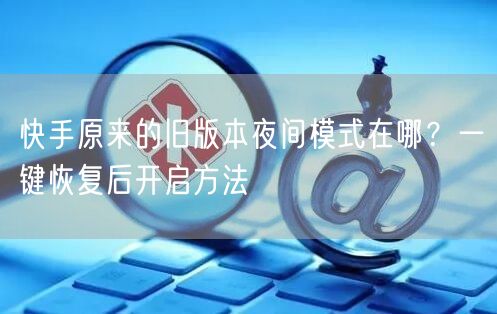 快手原来的旧版本夜间模式在哪？一键恢复后开启方法