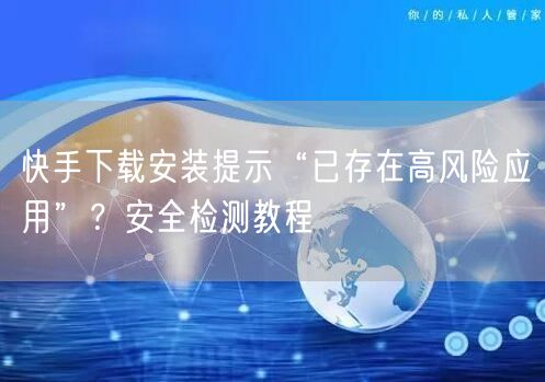 快手下载安装提示“已存在高风险应用”？安全检测教程