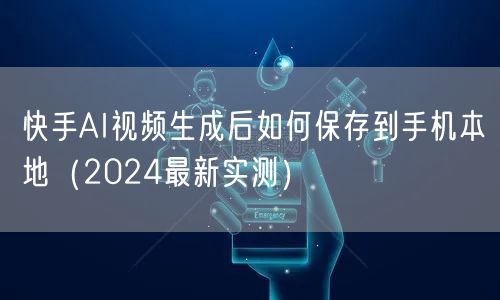 快手AI视频生成后如何保存到手机本地（2024最新实测）