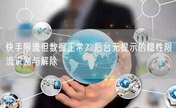 快手限流但数据正常？后台无提示的隐性限流识别与解除