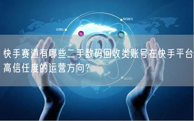 快手赛道有哪些二手数码回收类账号在快手平台高信任度的运营方向？