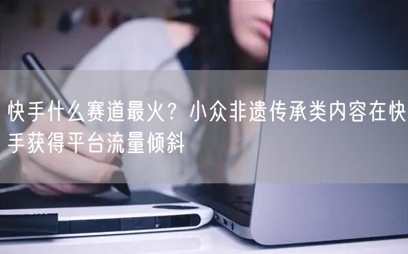 快手什么赛道最火？小众非遗传承类内容在快手获得平台流量倾斜