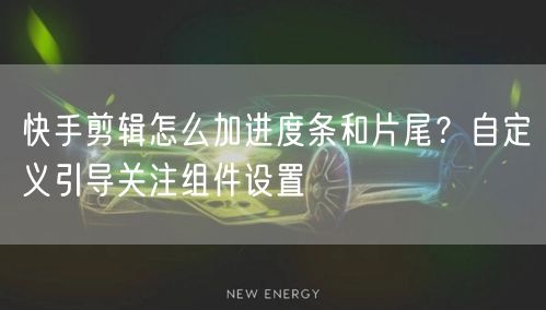 快手剪辑怎么加进度条和片尾？自定义引导关注组件设置