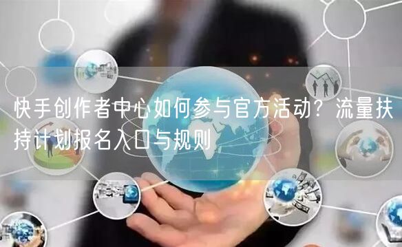 快手创作者中心如何参与官方活动？流量扶持计划报名入口与规则