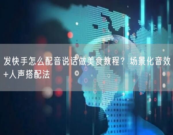 发快手怎么配音说话做美食教程？场景化音效+人声搭配法