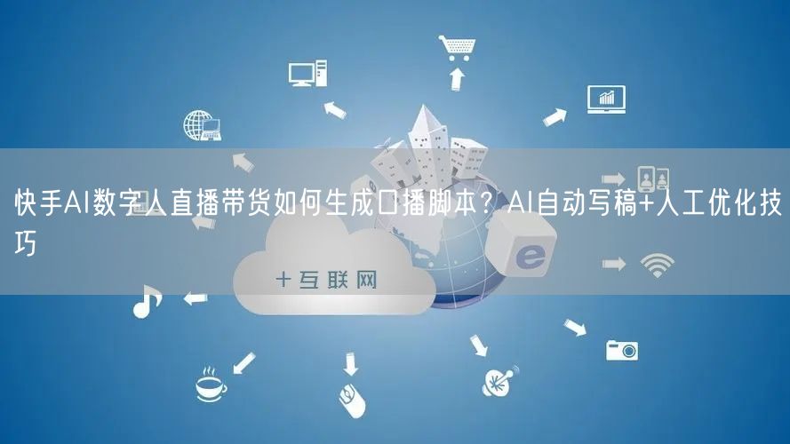 快手AI数字人直播带货如何生成口播脚本？AI自动写稿+人工优