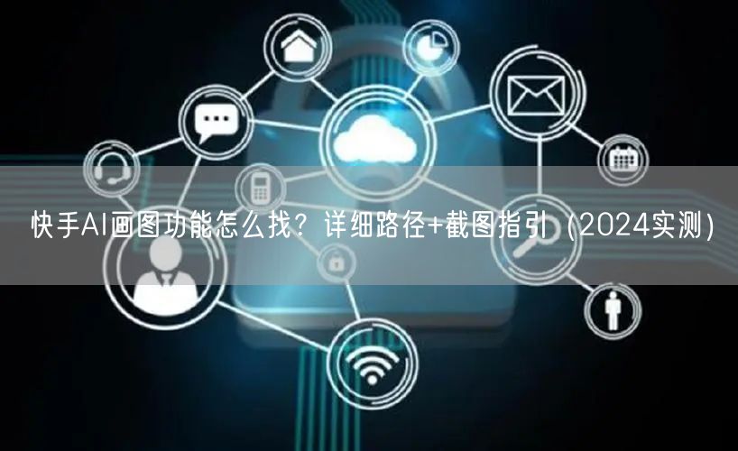 快手AI画图功能怎么找？详细路径+截图指引（2024实测）