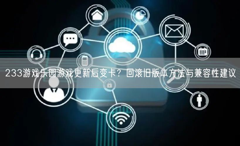 233游戏乐园游戏更新后变卡？回滚旧版本方法与兼容性建议