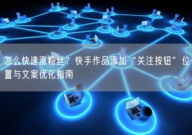 怎么快速涨粉丝？快手作品添加“关注按钮”位置与文案优化指南