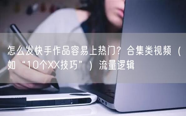 怎么发快手作品容易上热门？合集类视频（如“10个XX技巧”）流量逻辑
