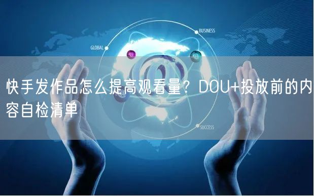 快手发作品怎么提高观看量？DOU+投放前的内容自检清单