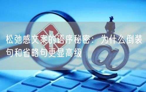 松弛感文案的语序秘密：为什么倒装句和省略句更显高级