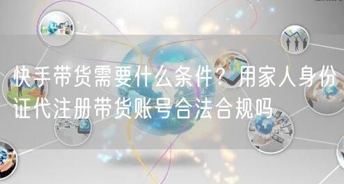 快手带货需要什么条件？用家人身份证代注册带货账号合法合规吗