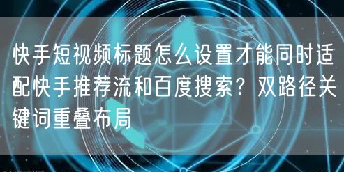 快手短视频标题怎么设置才能同时适配快手推荐流和百度搜索？双路
