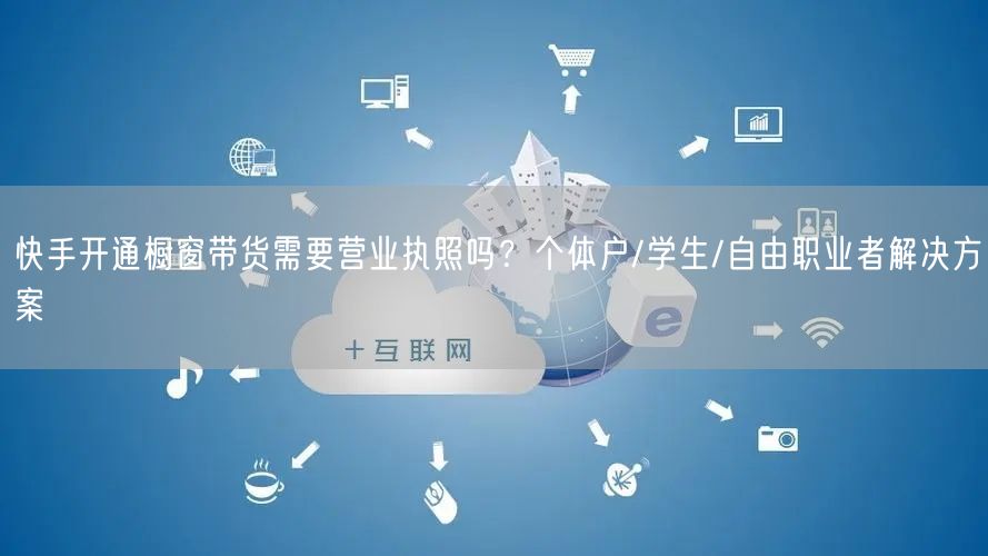 快手开通橱窗带货需要营业执照吗？个体户/学生/自由职业者解决