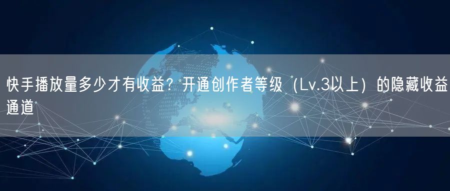 快手播放量多少才有收益？开通创作者等级（Lv.3以上）的隐藏