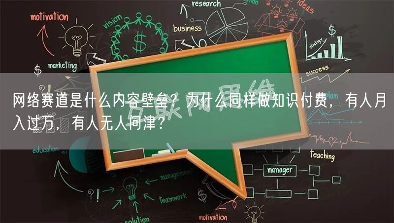网络赛道是什么内容壁垒？为什么同样做知识付费，有人月入过万，