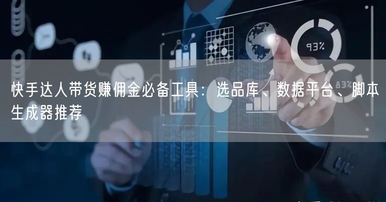 快手达人带货赚佣金必备工具：选品库、数据平台、脚本生成器推荐