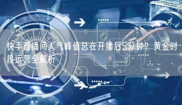 快手直播间人气峰值总在开播后5分钟？黄金时段运营全解析