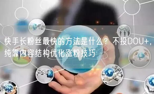 快手长粉丝最快的方法是什么？不投DOU+，纯靠内容结构优化涨