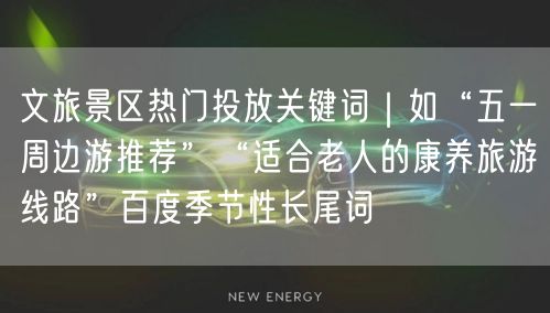 文旅景区热门投放关键词｜如“五一周边游推荐”“适合老人的康养