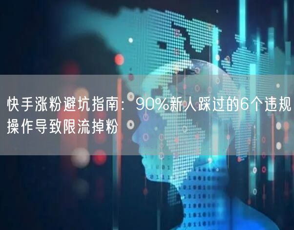 快手涨粉避坑指南：90%新人踩过的6个违规操作导致限流掉粉