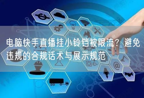 电脑快手直播挂小铃铛被限流？避免违规的合规话术与展示规范