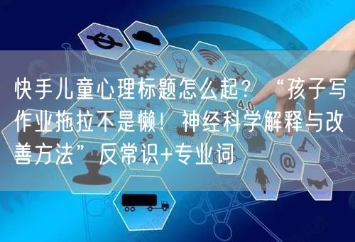 快手儿童心理标题怎么起？“孩子写作业拖拉不是懒！神经科学解释