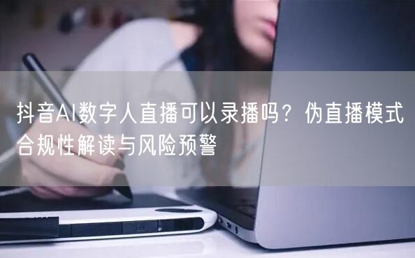 抖音AI数字人直播可以录播吗？伪直播模式合规性解读与风险预警
