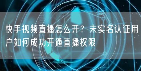快手视频直播怎么开？未实名认证用户如何成功开通直播权限