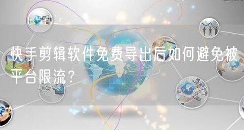 快手剪辑软件免费导出后如何避免被平台限流？