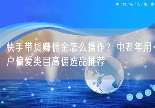 快手带货赚佣金怎么操作？中老年用户偏爱类目高佣选品推荐