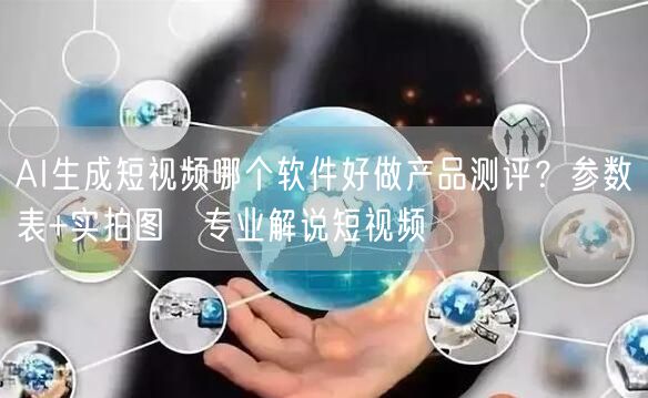 AI生成短视频哪个软件好做产品测评？参数表+实拍图→专业解说