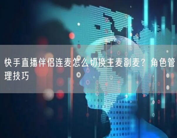 快手直播伴侣连麦怎么切换主麦副麦？角色管理技巧