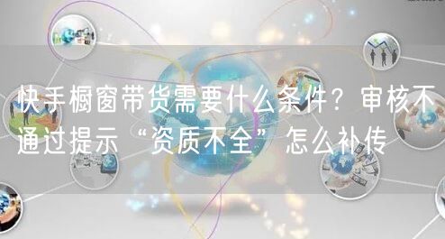快手橱窗带货需要什么条件？审核不通过提示“资质不全”怎么补传