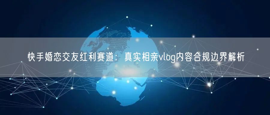 快手婚恋交友红利赛道：真实相亲vlog内容合规边界解析