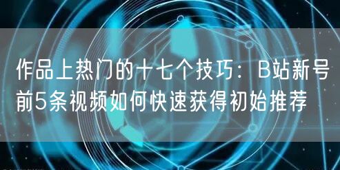 作品上热门的十七个技巧：B站新号前5条视频如何快速获得初始推荐