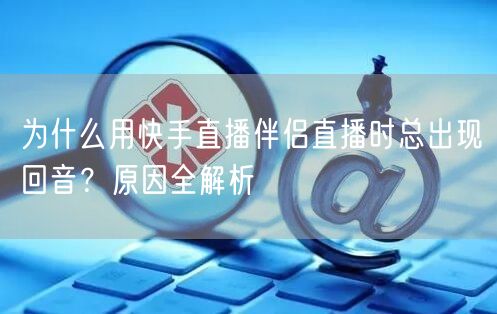 为什么用快手直播伴侣直播时总出现回音？原因全解析