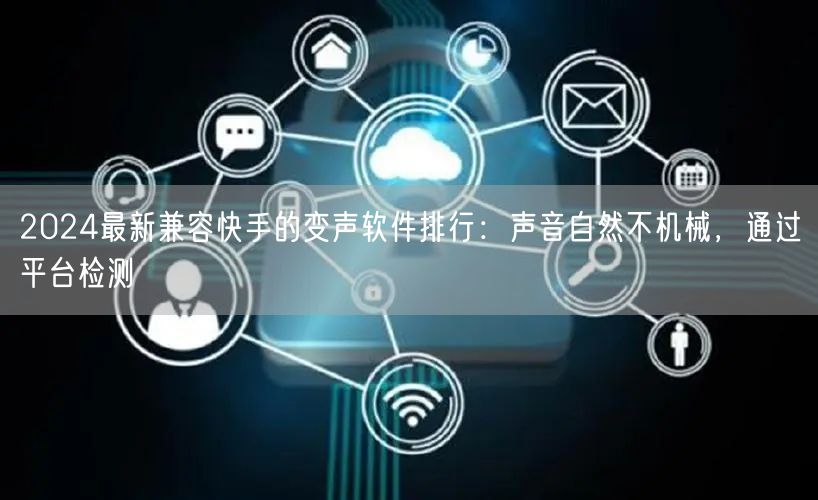 2024最新兼容快手的变声软件排行：声音自然不机械，通过平台