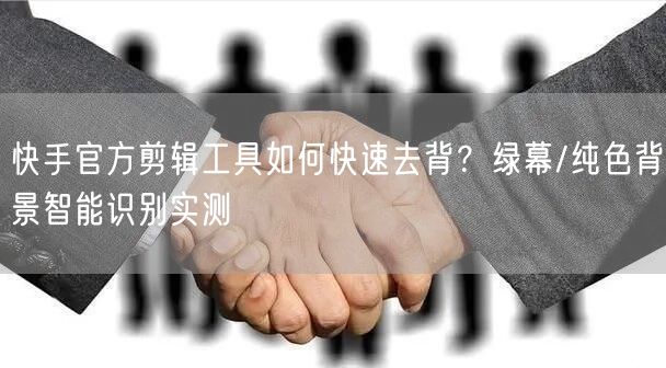 快手官方剪辑工具如何快速去背？绿幕/纯色背景智能识别实测