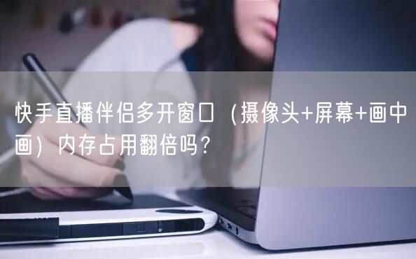 快手直播伴侣多开窗口（摄像头+屏幕+画中画）内存占用翻倍吗？