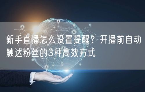 新手直播怎么设置提醒？开播前自动触达粉丝的3种高效方式