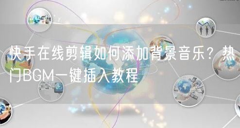 快手在线剪辑如何添加背景音乐？热门BGM一键插入教程
