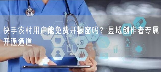 快手农村用户能免费开橱窗吗？县域创作者专属开通通道