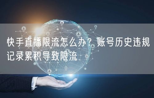 快手直播限流怎么办？账号历史违规记录累积导致限流